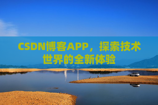 CSDN博客APP,探索技术世界的全新体验 CSDN博客APP,探索技术世界的全新体验